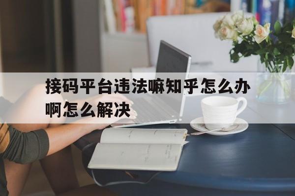 接码平台违法嘛知乎怎么办啊怎么解决的简单介绍 接码平台违法嘛知乎怎么办啊怎么解决的简单介绍