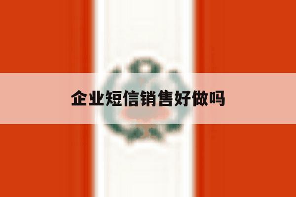企业短信销售好做吗 企业短信销售好做吗