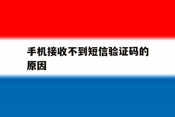 手机接收不到短信验证码的原因 手机接收不到短信验证码的原因