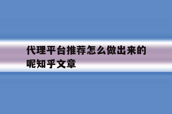 关于代理平台推荐怎么做出来的呢知乎文章的信息 关于代理平台推荐怎么做出来的呢知乎文章的信息