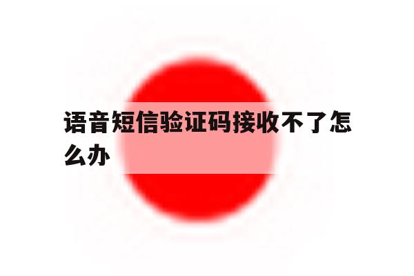 语音短信验证码接收不了怎么办 语音短信验证码接收不了怎么办
