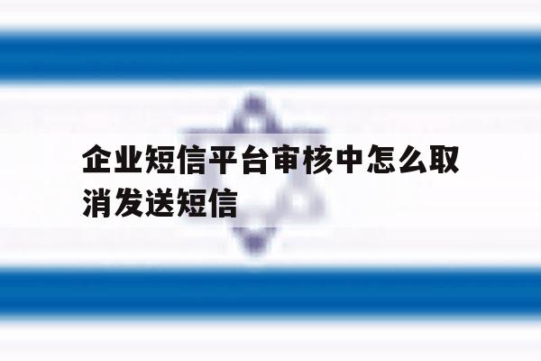 企业短信平台审核中怎么取消发送短信 企业短信平台审核中怎么取消发送短信