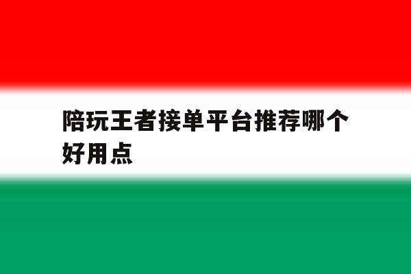 陪玩王者接单平台推荐哪个好用点 陪玩王者接单平台推荐哪个好用点