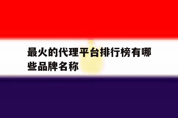 包含最火的代理平台排行榜有哪些品牌名称的词条 包含最火的代理平台排行榜有哪些品牌名称的词条