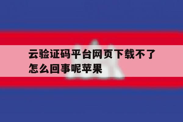 云验证码平台网页下载不了怎么回事呢苹果 云验证码平台网页下载不了怎么回事呢苹果