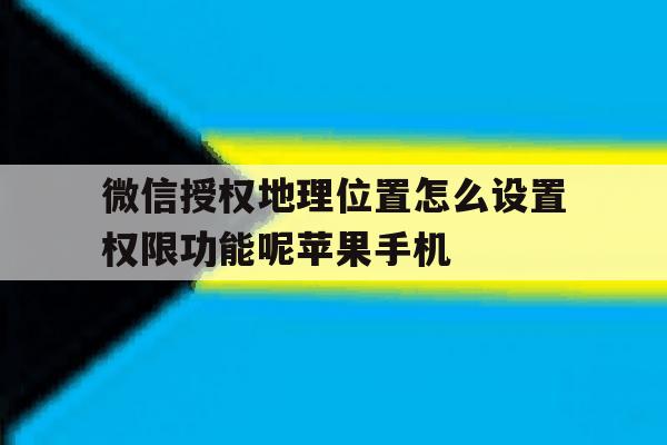 包含微信授权地理位置怎么设置权限功能呢苹果手机的词条 包含微信授权地理位置怎么设置权限功能呢苹果手机的词条