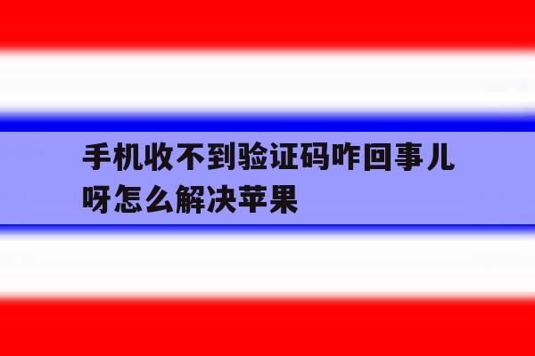 手机收不到验证码咋回事儿呀怎么解决苹果的简单介绍 手机收不到验证码咋回事儿呀怎么解决苹果的简单介绍