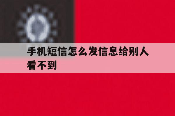手机短信怎么发信息给别人看不到 手机短信怎么发信息给别人看不到