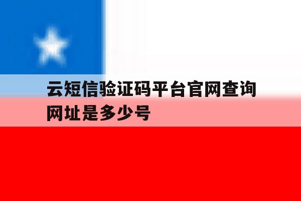 云短信验证码平台官网查询网址是多少号 云短信验证码平台官网查询网址是多少号