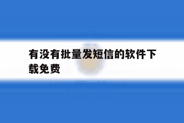 有没有批量发短信的软件下载免费 有没有批量发短信的软件下载免费