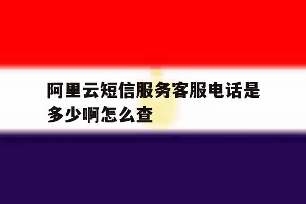 阿里云短信服务客服电话是多少啊怎么查 阿里云短信服务客服电话是多少啊怎么查