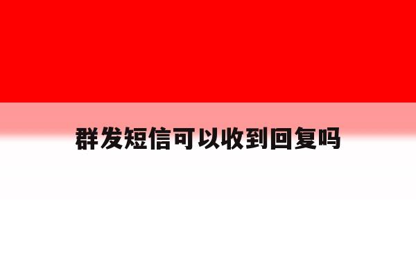 群发短信可以收到回复吗 群发短信可以收到回复吗