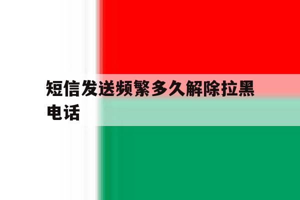 短信发送频繁多久解除拉黑电话的简单介绍 短信发送频繁多久解除拉黑电话的简单介绍