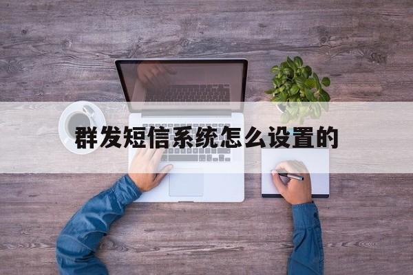 群发短信系统怎么设置的 群发短信系统怎么设置的
