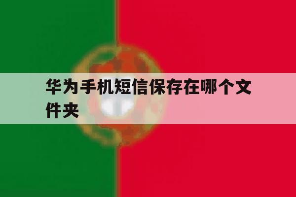 华为手机短信保存在哪个文件夹 华为手机短信保存在哪个文件夹