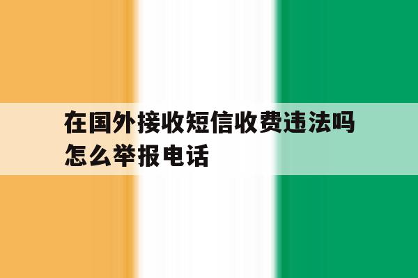 在国外接收短信收费违法吗怎么举报电话 在国外接收短信收费违法吗怎么举报电话