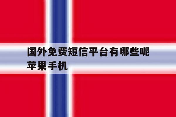 关于国外免费短信平台有哪些呢苹果手机的信息 关于国外免费短信平台有哪些呢苹果手机的信息