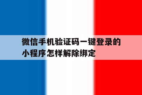 微信手机验证码一键登录的小程序怎样解除绑定 微信手机验证码一键登录的小程序怎样解除绑定