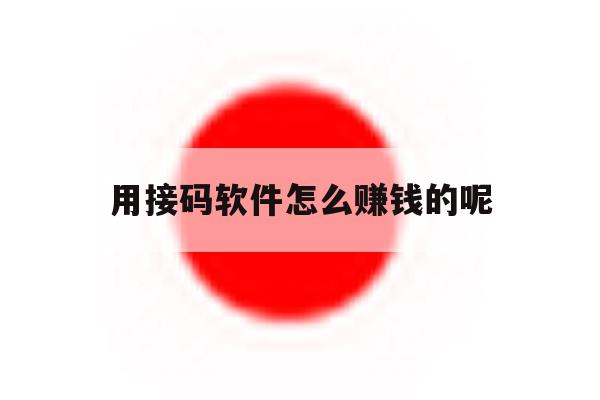 用接码软件怎么赚钱的呢 用接码软件怎么赚钱的呢