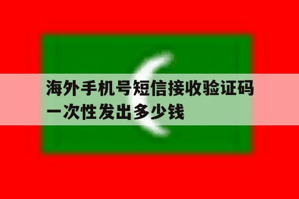 关于海外手机号短信接收验证码一次性发出多少钱的信息 关于海外手机号短信接收验证码一次性发出多少钱的信息