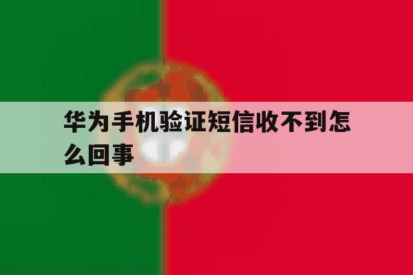 华为手机验证短信收不到怎么回事 华为手机验证短信收不到怎么回事