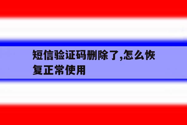 短信验证码删除了,怎么恢复正常使用 短信验证码删除了,怎么恢复正常使用