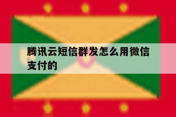 腾讯云短信群发怎么用微信支付的 腾讯云短信群发怎么用微信支付的