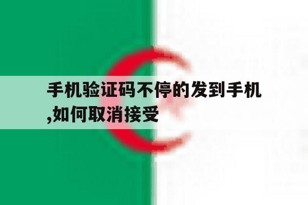 手机验证码不停的发到手机,如何取消接受 手机验证码不停的发到手机,如何取消接受