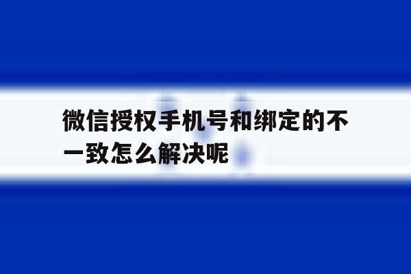 微信授权手机号和绑定的不一致怎么解决呢 微信授权手机号和绑定的不一致怎么解决呢