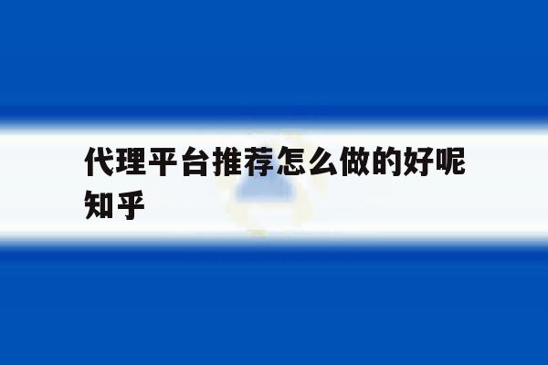 代理平台推荐怎么做的好呢知乎的简单介绍 代理平台推荐怎么做的好呢知乎的简单介绍