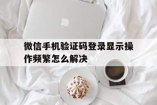 微信手机验证码登录显示操作频繁怎么解决