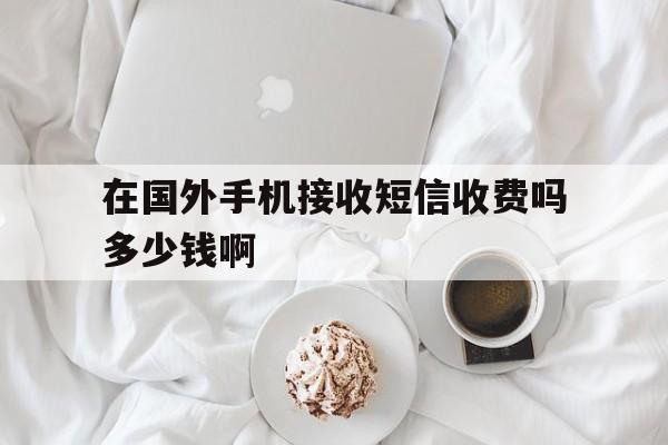 包含在国外手机接收短信收费吗多少钱啊的词条 包含在国外手机接收短信收费吗多少钱啊的词条
