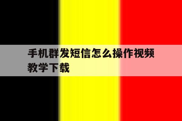 手机群发短信怎么操作视频教学下载 手机群发短信怎么操作视频教学下载