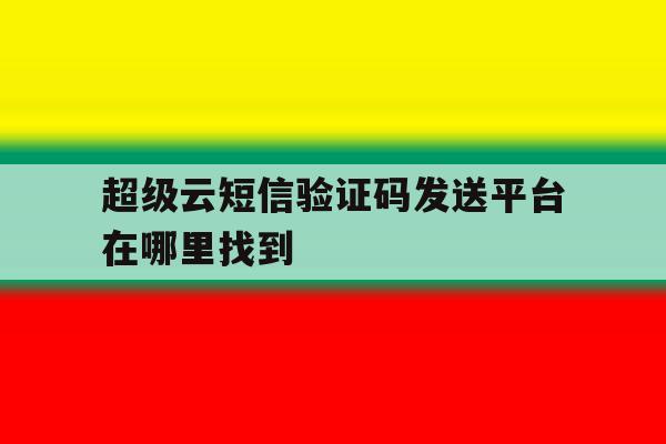 超级云短信验证码发送平台在哪里找到 超级云短信验证码发送平台在哪里找到