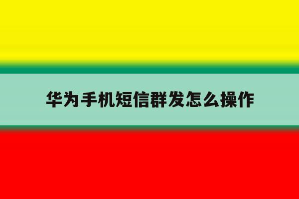 华为手机短信群发怎么操作 华为手机短信群发怎么操作