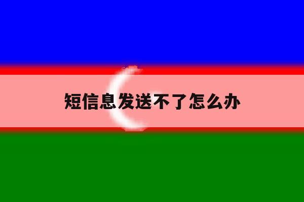 短信息发送不了怎么办 短信息发送不了怎么办