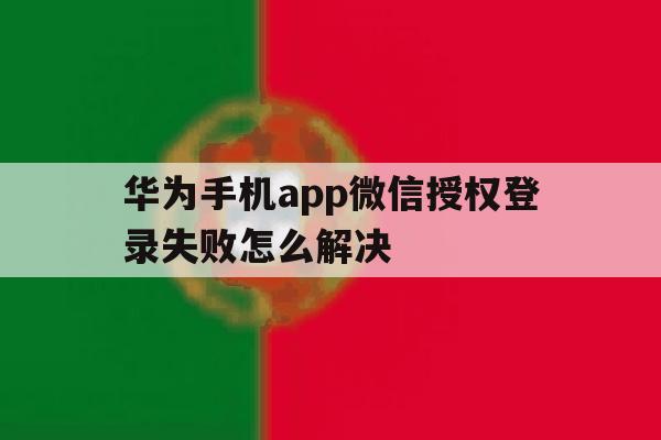 华为手机app微信授权登录失败怎么解决 华为手机app微信授权登录失败怎么解决