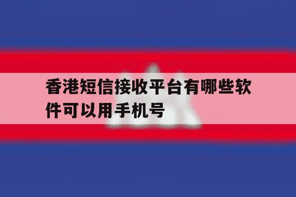 香港短信接收平台有哪些软件可以用手机号 香港短信接收平台有哪些软件可以用手机号