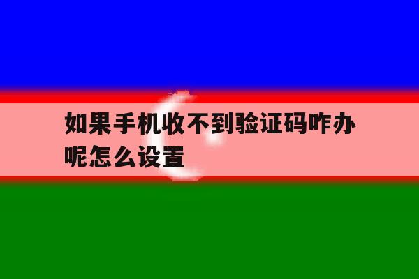 如果手机收不到验证码咋办呢怎么设置 如果手机收不到验证码咋办呢怎么设置