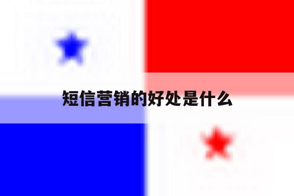 短信营销的好处是什么 短信营销的好处是什么