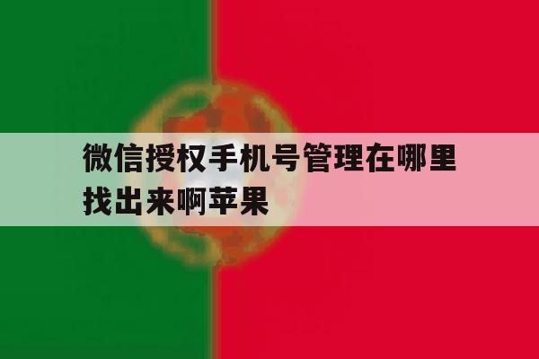 微信授权手机号管理在哪里找出来啊苹果 微信授权手机号管理在哪里找出来啊苹果
