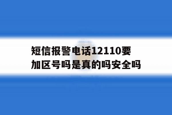 关于短信报警电话12110要加区号吗是真的吗安全吗的信息 关于短信报警电话12110要加区号吗是真的吗安全吗的信息