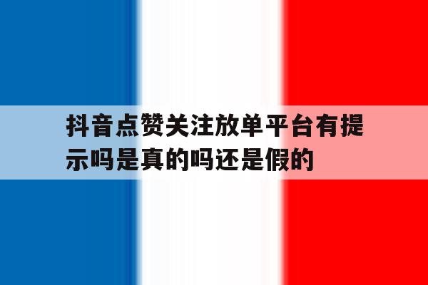关于抖音点赞关注放单平台有提示吗是真的吗还是假的的信息 关于抖音点赞关注放单平台有提示吗是真的吗还是假的的信息