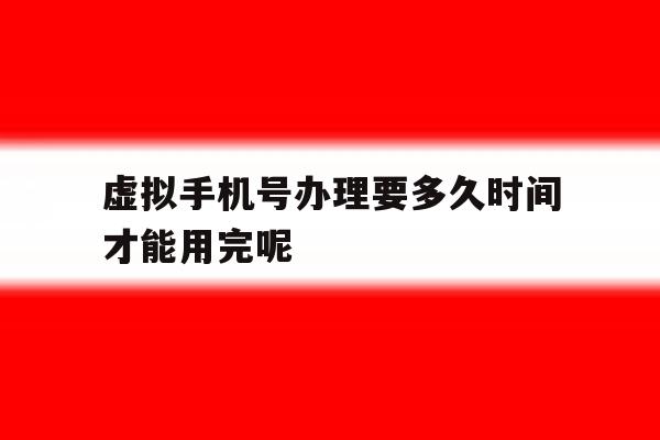 包含虚拟手机号办理要多久时间才能用完呢的词条 包含虚拟手机号办理要多久时间才能用完呢的词条