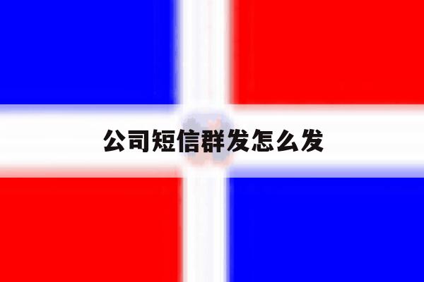 公司短信群发怎么发 公司短信群发怎么发