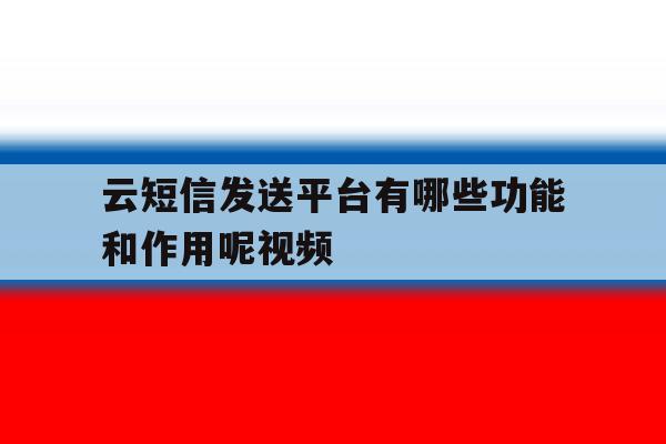 包含云短信发送平台有哪些功能和作用呢视频的词条 包含云短信发送平台有哪些功能和作用呢视频的词条