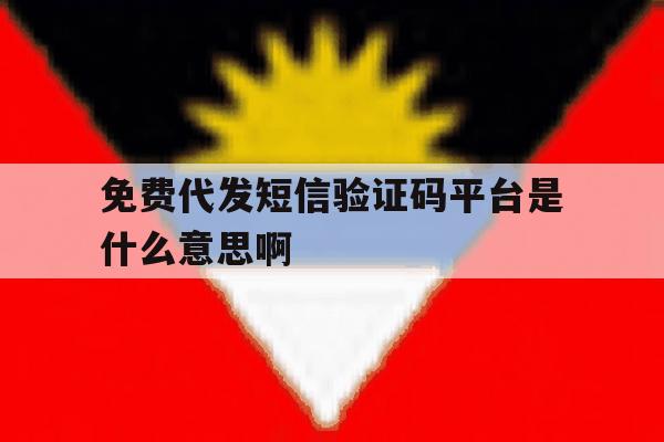 免费代发短信验证码平台是什么意思啊 免费代发短信验证码平台是什么意思啊
