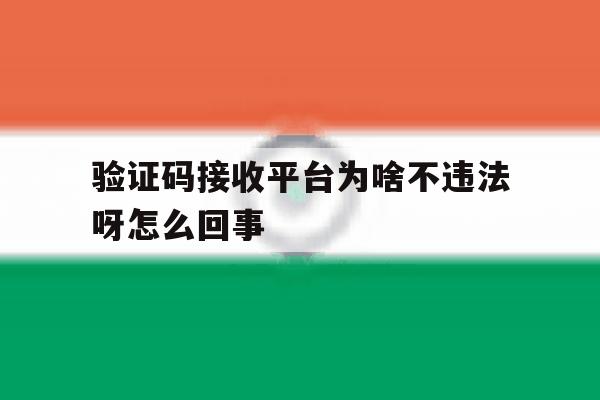 验证码接收平台为啥不违法呀怎么回事 验证码接收平台为啥不违法呀怎么回事