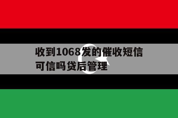 收到1068发的催收短信可信吗贷后管理的简单介绍 收到1068发的催收短信可信吗贷后管理的简单介绍