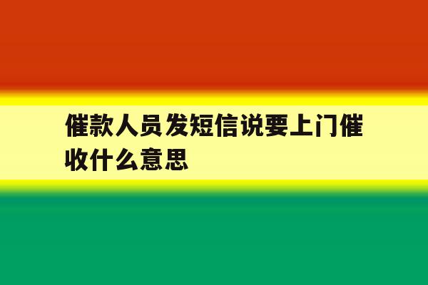 催款人员发短信说要上门催收什么意思 催款人员发短信说要上门催收什么意思
